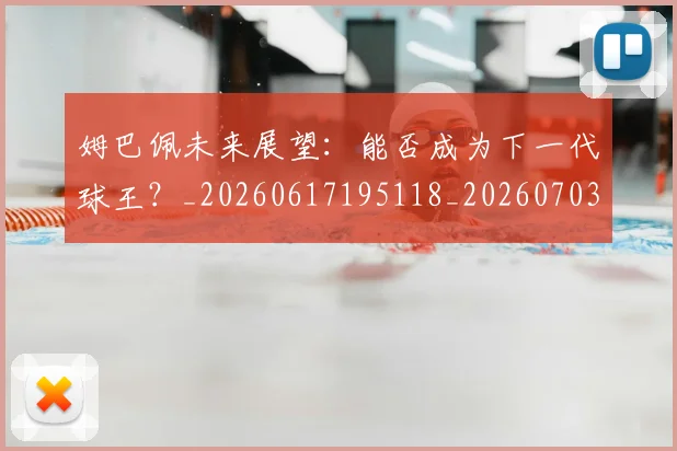 姆巴佩未来展望：能否成为下一代球王？_20260617195118_20260703231818