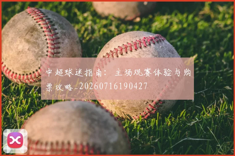 中超球迷指南：主场观赛体验与购票攻略_20260716190427
