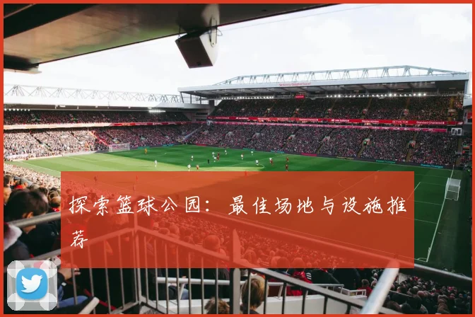探索篮球公园：最佳场地与设施推荐