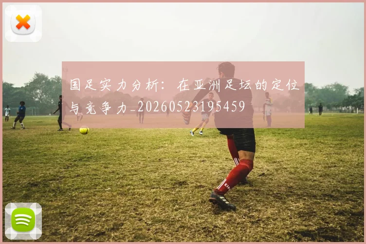 国足实力分析：在亚洲足坛的定位与竞争力_20260523195459