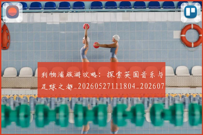 利物浦旅游攻略：探索英国音乐与足球之都_20260527111804_20260703220238_20260718010316