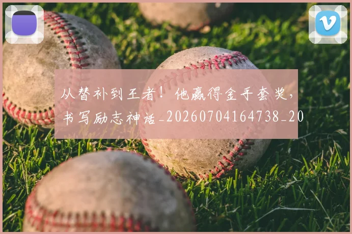 从替补到王者！他赢得金手套奖，书写励志神话_20260704164738_20260718001355