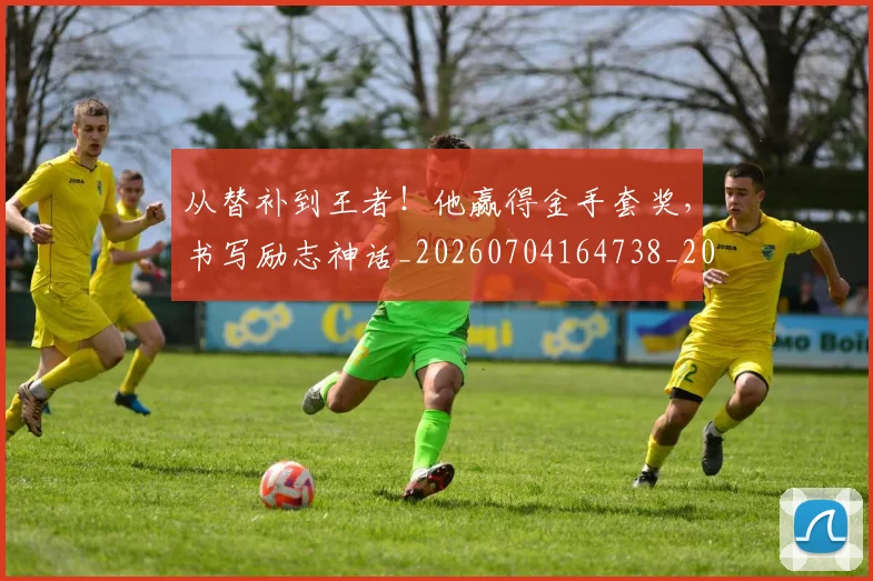 从替补到王者！他赢得金手套奖，书写励志神话_20260704164738_20260718001355