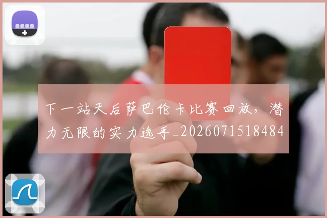 下一站天后萨巴伦卡比赛回放，潜力无限的实力选手_20260715184842