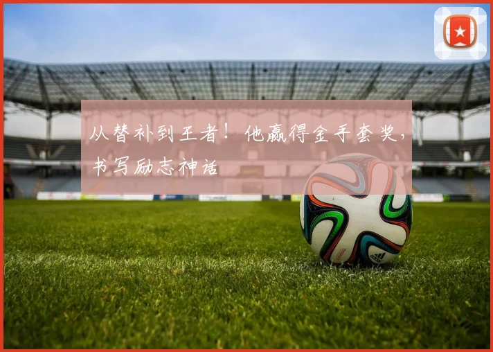 从替补到王者!他赢得金手套奖,书写励志神话