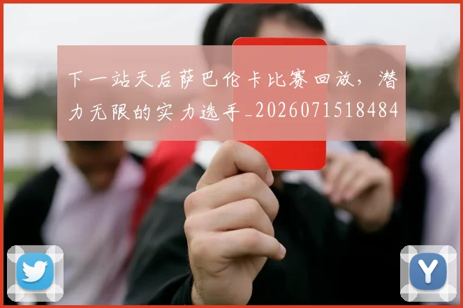 下一站天后萨巴伦卡比赛回放,潜力无限的实力选手_20260715184842
