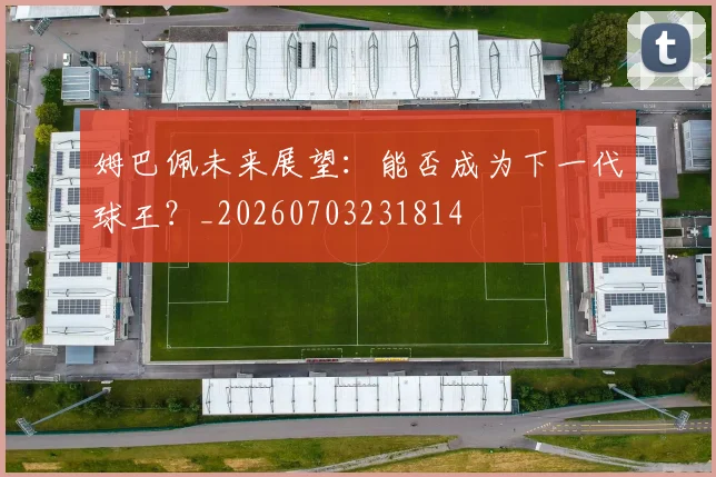 姆巴佩未来展望：能否成为下一代球王？_20260703231814