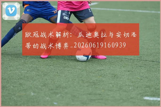 欧冠战术解析:瓜迪奥拉与安切洛蒂的战术博弈_20260619160939