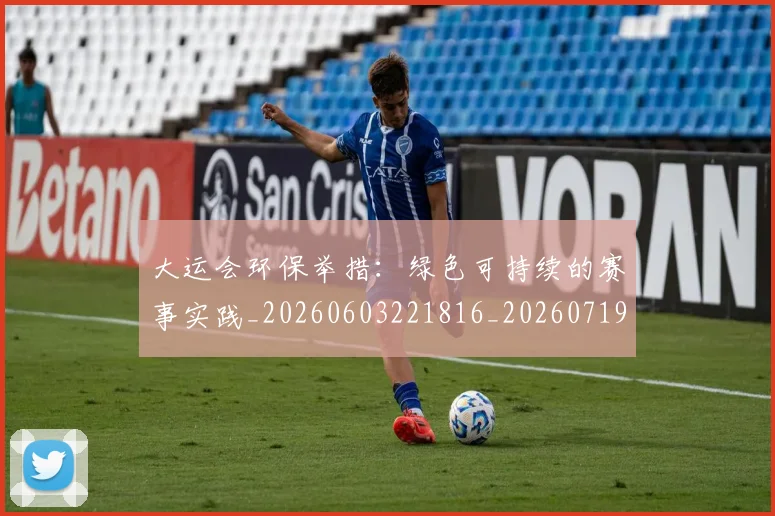 大运会环保举措：绿色可持续的赛事实践_20260603221816_20260719171801