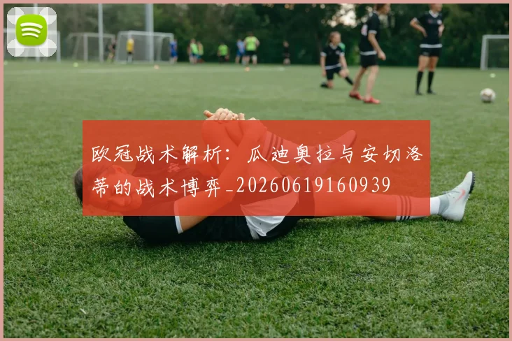 欧冠战术解析:瓜迪奥拉与安切洛蒂的战术博弈_20260619160939