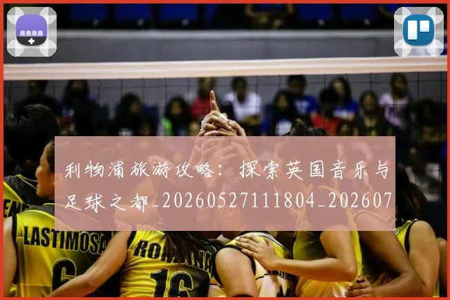 利物浦旅游攻略：探索英国音乐与足球之都_20260527111804_20260703220238_20260718010316