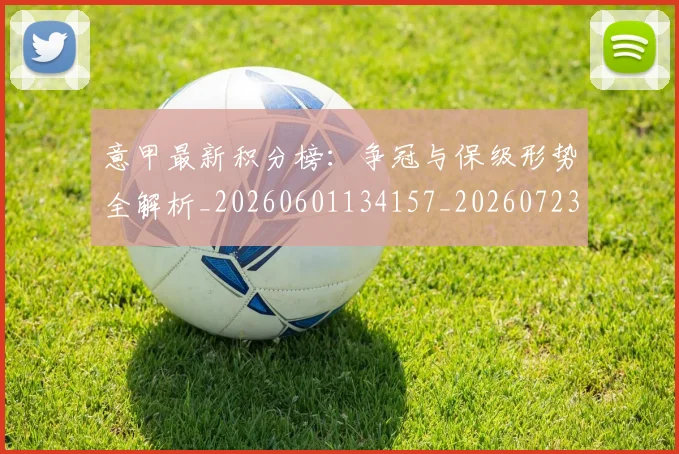 意甲最新积分榜:争冠与保级形势全解析_20260601134157_20260723175610