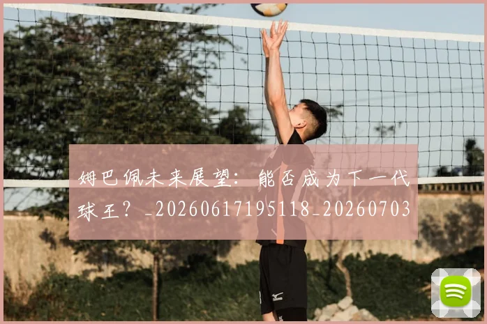 姆巴佩未来展望：能否成为下一代球王？_20260617195118_20260703231818