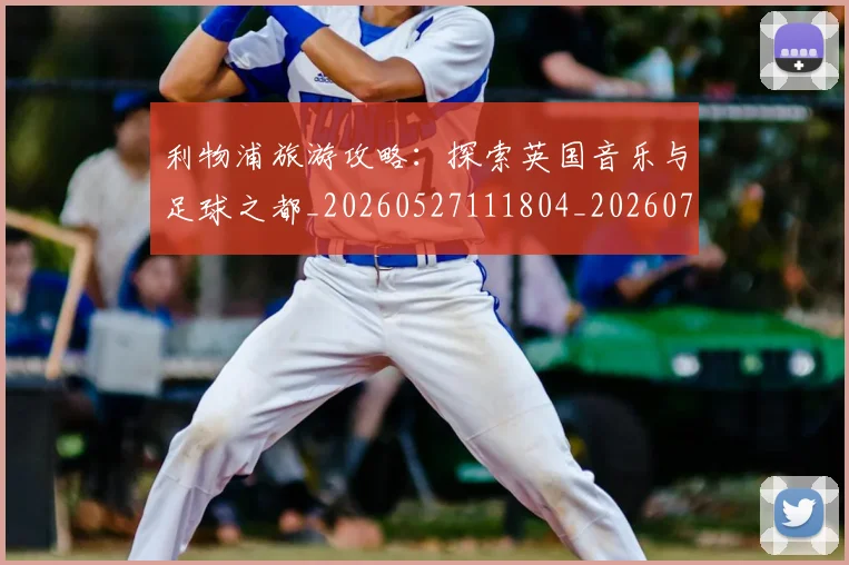 利物浦旅游攻略:探索英国音乐与足球之都_20260527111804_20260718010316