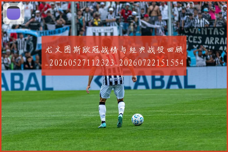 尤文图斯欧冠战绩与经典战役回顾_20260527112323_20260722151554