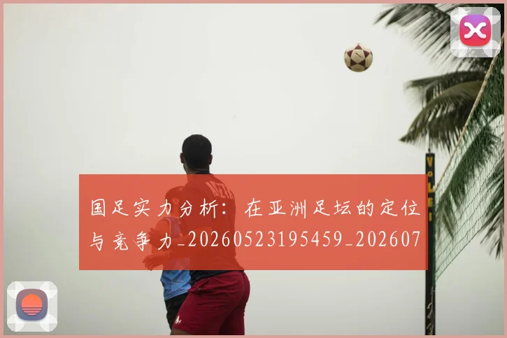 国足实力分析：在亚洲足坛的定位与竞争力_20260523195459_20260720180909