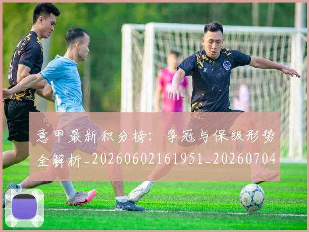 意甲最新积分榜：争冠与保级形势全解析_20260602161951_20260704175130