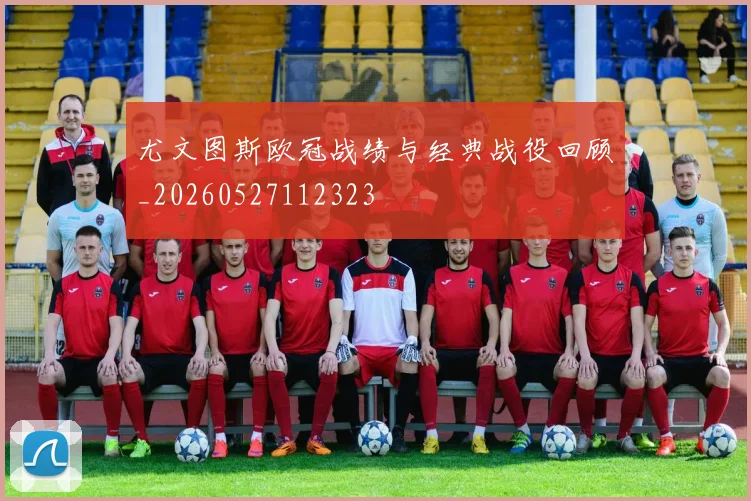 尤文图斯欧冠战绩与经典战役回顾_20260527112323