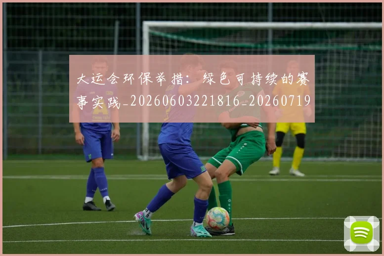 大运会环保举措：绿色可持续的赛事实践_20260603221816_20260719171801
